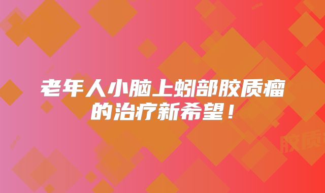 老年人小脑上蚓部胶质瘤的治疗新希望！