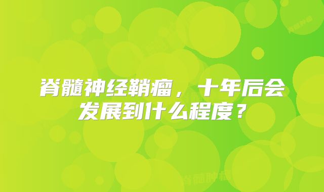 脊髓神经鞘瘤，十年后会发展到什么程度？