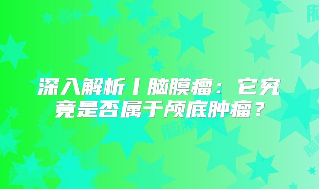 深入解析丨脑膜瘤：它究竟是否属于颅底肿瘤？