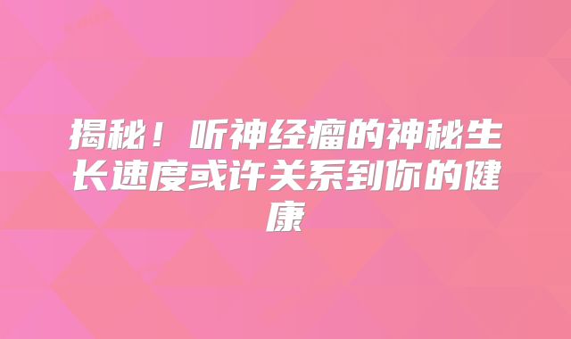 揭秘！听神经瘤的神秘生长速度或许关系到你的健康