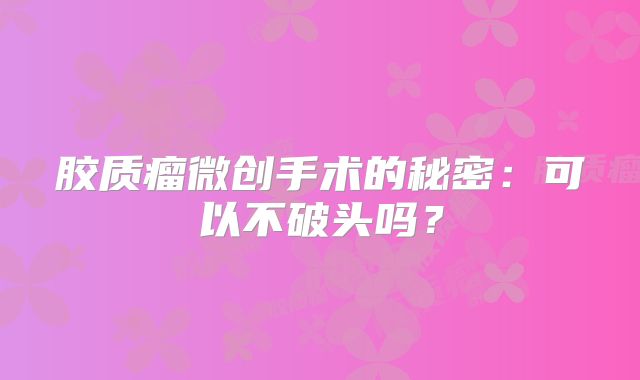 胶质瘤微创手术的秘密：可以不破头吗？
