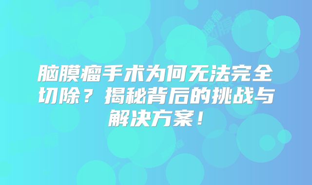 脑膜瘤手术为何无法完全切除？揭秘背后的挑战与解决方案！