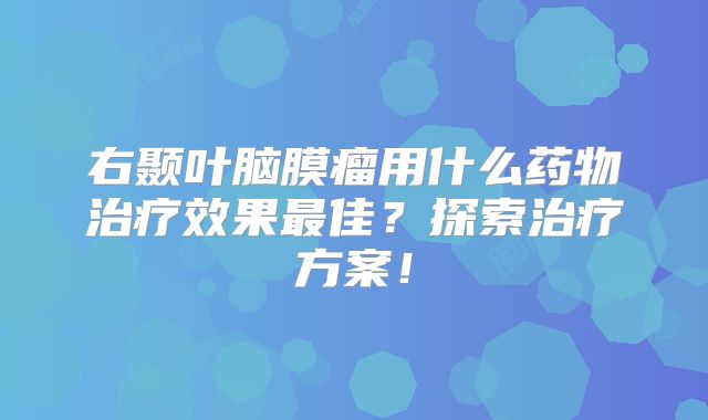 右颞叶脑膜瘤用什么药物治疗效果最佳？探索治疗方案！