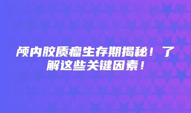 颅内胶质瘤生存期揭秘！了解这些关键因素！