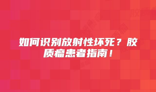 如何识别放射性坏死？胶质瘤患者指南！