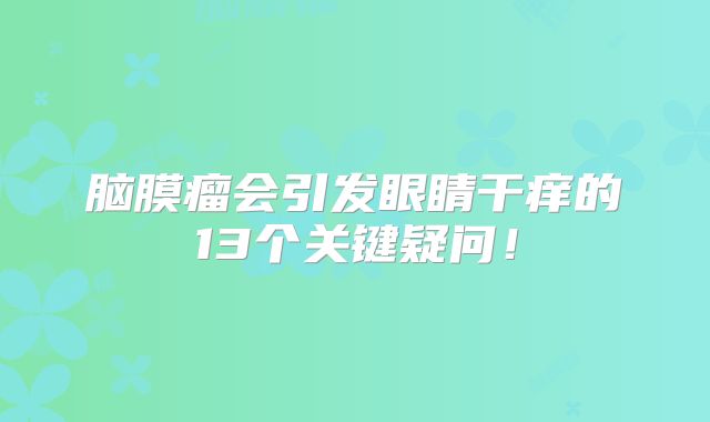 脑膜瘤会引发眼睛干痒的13个关键疑问！