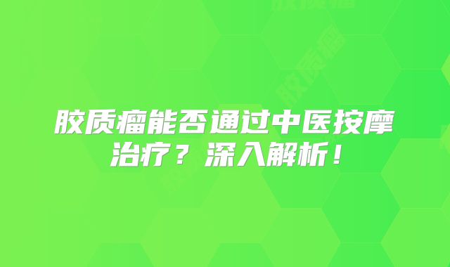胶质瘤能否通过中医按摩治疗？深入解析！