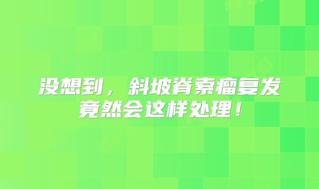 没想到，斜坡脊索瘤复发竟然会这样处理！