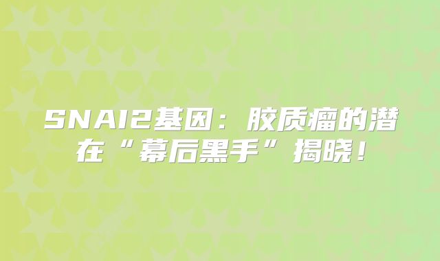 SNAI2基因：胶质瘤的潜在“幕后黑手”揭晓！
