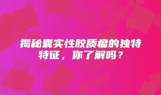 揭秘囊实性胶质瘤的独特特征，你了解吗？