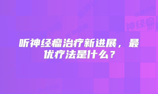 听神经瘤治疗新进展，最优疗法是什么？