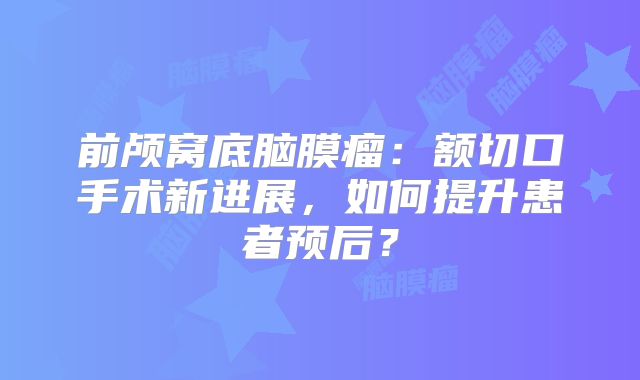 前颅窝底脑膜瘤：额切口手术新进展，如何提升患者预后？