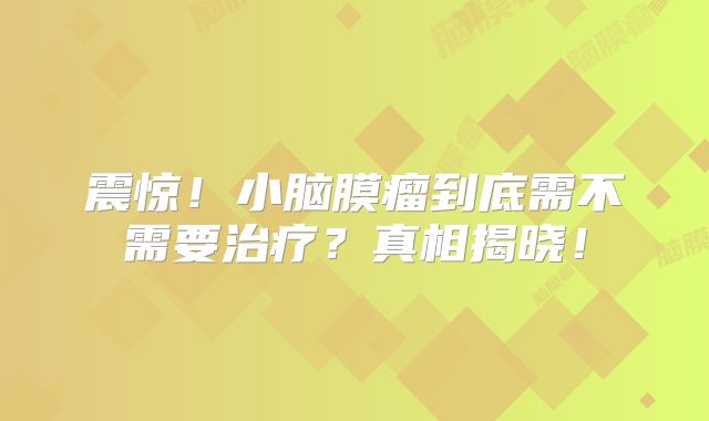 震惊！小脑膜瘤到底需不需要治疗？真相揭晓！