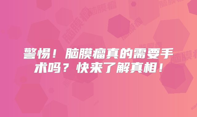 警惕！脑膜瘤真的需要手术吗？快来了解真相！