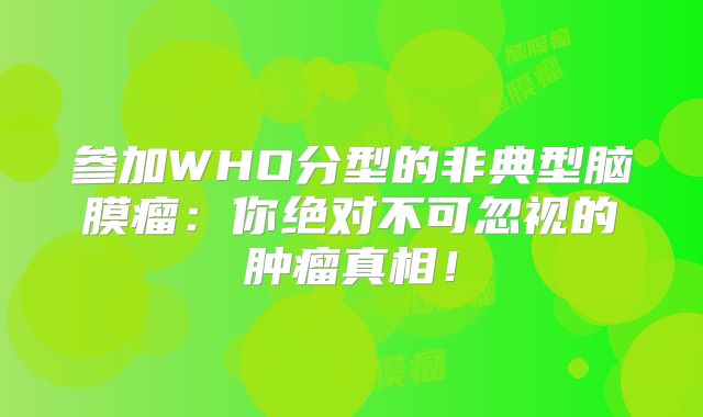 参加WHO分型的非典型脑膜瘤：你绝对不可忽视的肿瘤真相！