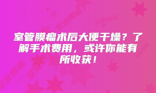 室管膜瘤术后大便干燥？了解手术费用，或许你能有所收获！