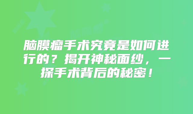 脑膜瘤手术究竟是如何进行的？揭开神秘面纱，一探手术背后的秘密！