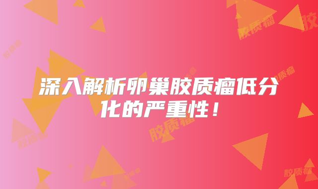 深入解析卵巢胶质瘤低分化的严重性！