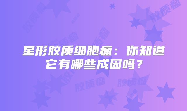 星形胶质细胞瘤：你知道它有哪些成因吗？