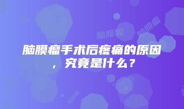 脑膜瘤手术后疼痛的原因，究竟是什么？