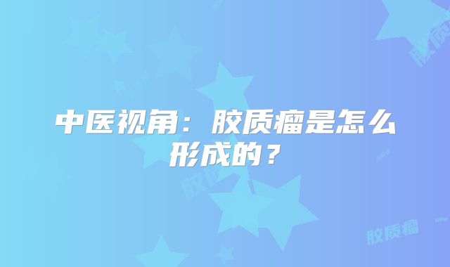 中医视角：胶质瘤是怎么形成的？