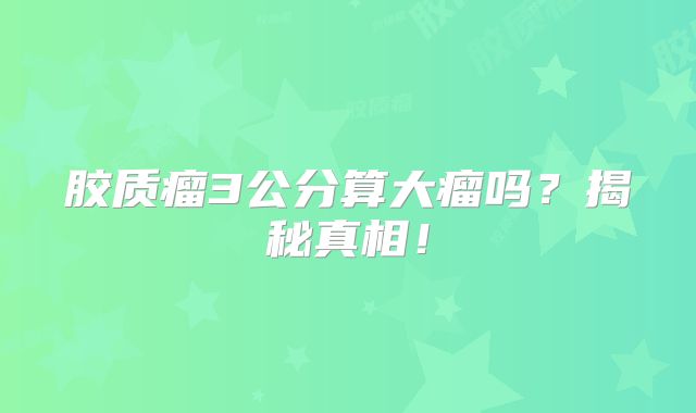 胶质瘤3公分算大瘤吗？揭秘真相！
