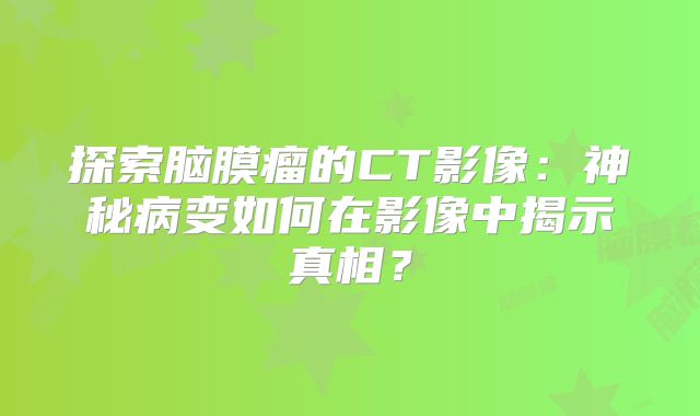 探索脑膜瘤的CT影像：神秘病变如何在影像中揭示真相？