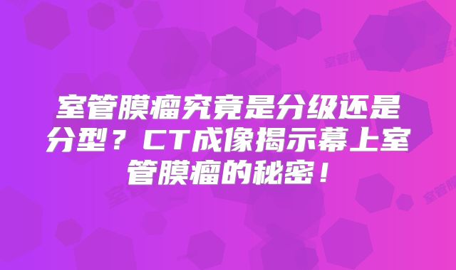 室管膜瘤究竟是分级还是分型？CT成像揭示幕上室管膜瘤的秘密！