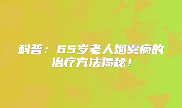 科普：65岁老人烟雾病的治疗方法揭秘！