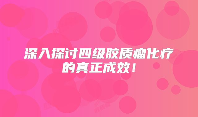 深入探讨四级胶质瘤化疗的真正成效！