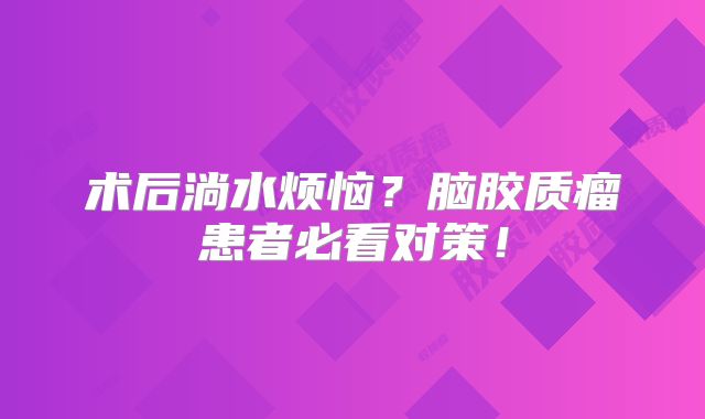 术后淌水烦恼？脑胶质瘤患者必看对策！