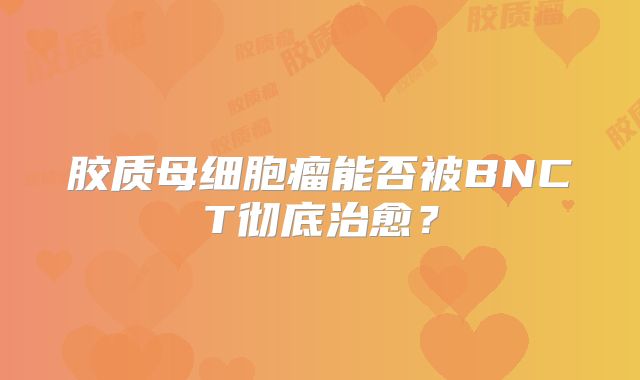 胶质母细胞瘤能否被BNCT彻底治愈？