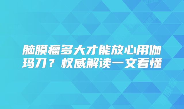 脑膜瘤多大才能放心用伽玛刀？权威解读一文看懂