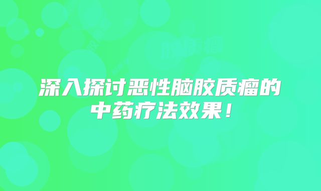 深入探讨恶性脑胶质瘤的中药疗法效果！