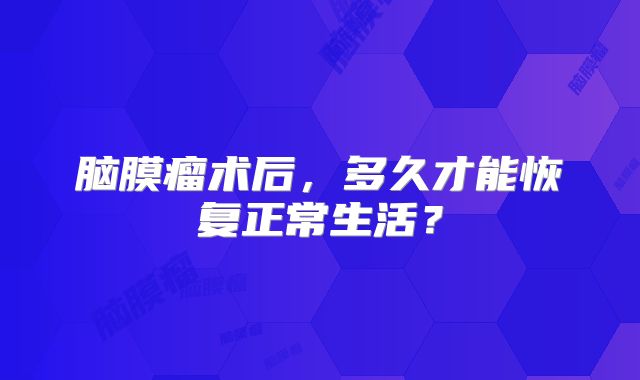脑膜瘤术后，多久才能恢复正常生活？