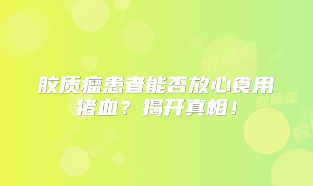 胶质瘤患者能否放心食用猪血？揭开真相！