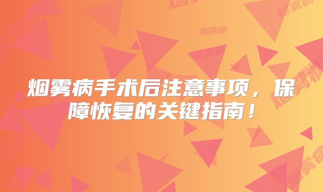 烟雾病手术后注意事项，保障恢复的关键指南！