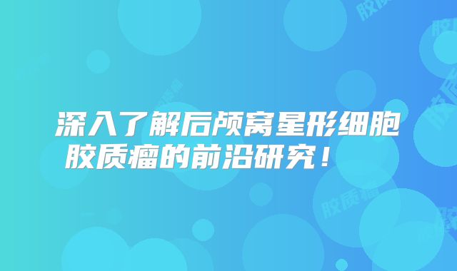 深入了解后颅窝星形细胞胶质瘤的前沿研究！  