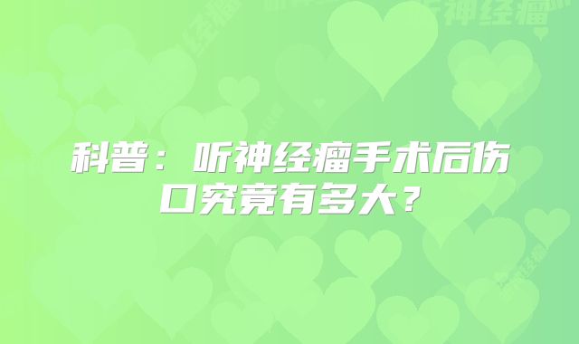 科普：听神经瘤手术后伤口究竟有多大？