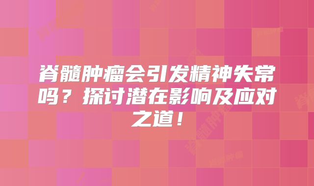 脊髓肿瘤会引发精神失常吗？探讨潜在影响及应对之道！