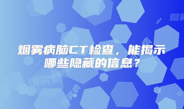 烟雾病脑CT检查，能揭示哪些隐藏的信息？