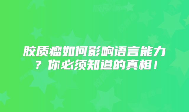 胶质瘤如何影响语言能力？你必须知道的真相！