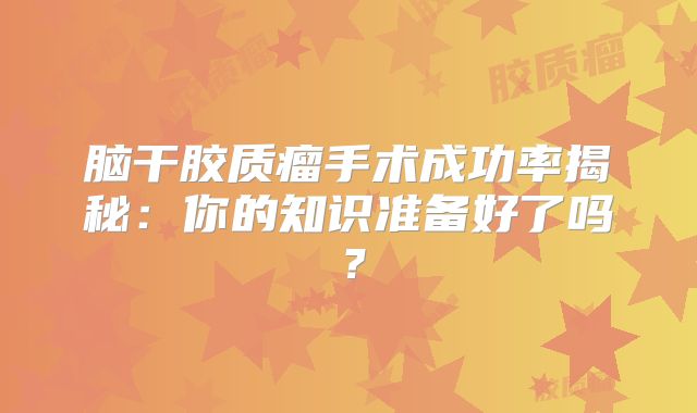脑干胶质瘤手术成功率揭秘：你的知识准备好了吗？