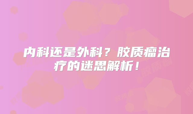 内科还是外科？胶质瘤治疗的迷思解析！