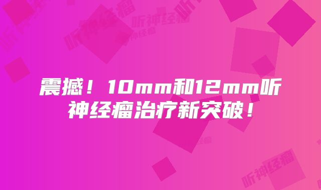 震撼！10mm和12mm听神经瘤治疗新突破！