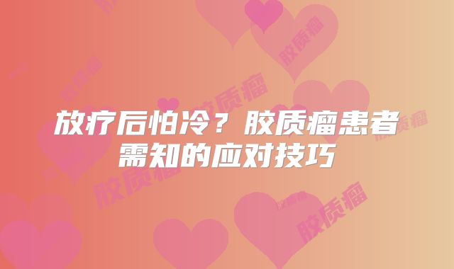 放疗后怕冷？胶质瘤患者需知的应对技巧