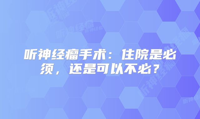 听神经瘤手术：住院是必须，还是可以不必？
