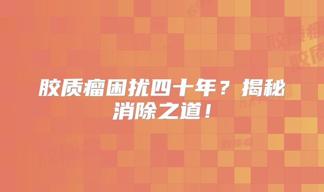 胶质瘤困扰四十年？揭秘消除之道！