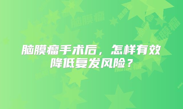 脑膜瘤手术后，怎样有效降低复发风险？