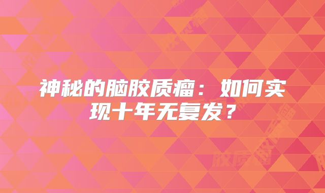 神秘的脑胶质瘤：如何实现十年无复发？